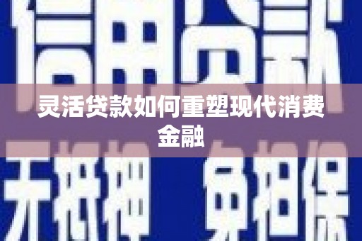 鹤庆灵活贷款如何重塑现代消费金融