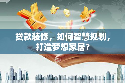 鹤庆贷款装修，如何智慧规划，打造梦想家居？