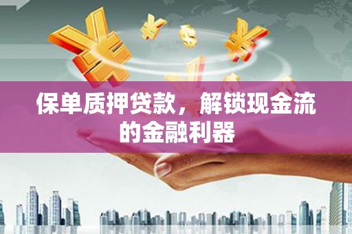 鹤庆保单质押贷款，解锁现金流的金融利器