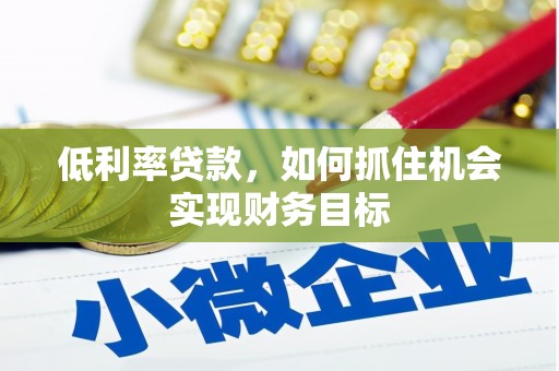 鹤庆低利率贷款，如何抓住机会实现财务目标