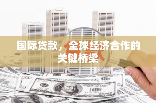 鹤庆国际贷款，全球经济合作的关键桥梁