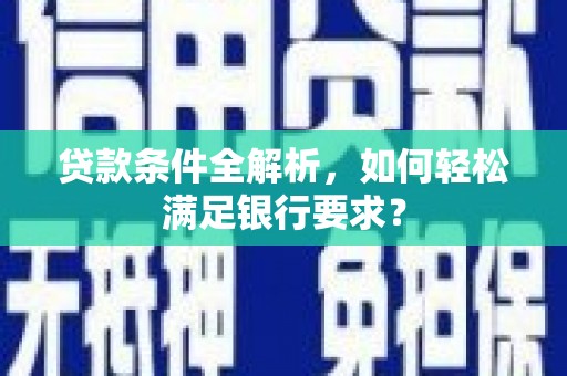 鹤庆贷款条件全解析，如何轻松满足银行要求？