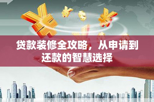 鹤庆贷款装修全攻略，从申请到还款的智慧选择