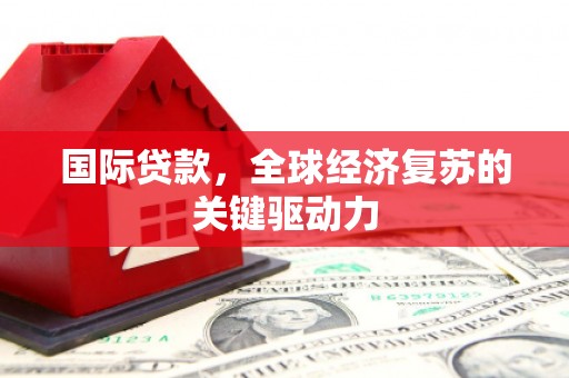 鹤庆国际贷款，全球经济复苏的关键驱动力