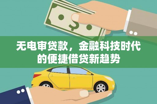 鹤庆无电审贷款，金融科技时代的便捷借贷新趋势