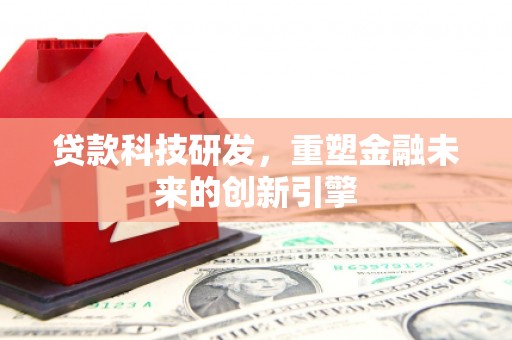 鹤庆贷款科技研发，重塑金融未来的创新引擎
