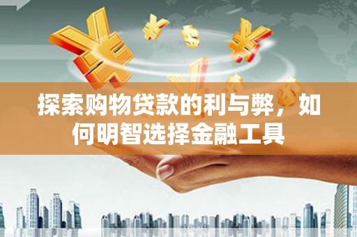 鹤庆探索购物贷款的利与弊，如何明智选择金融工具