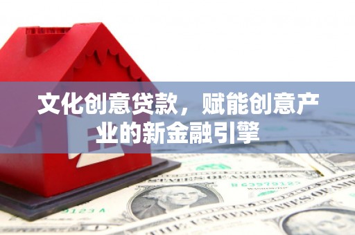 鹤庆文化创意贷款，赋能创意产业的新金融引擎