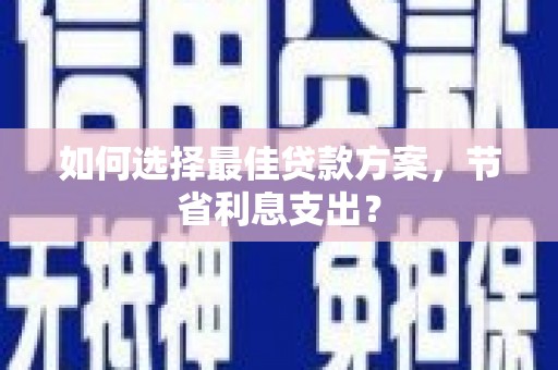 鹤庆如何选择最佳贷款方案，节省利息支出？
