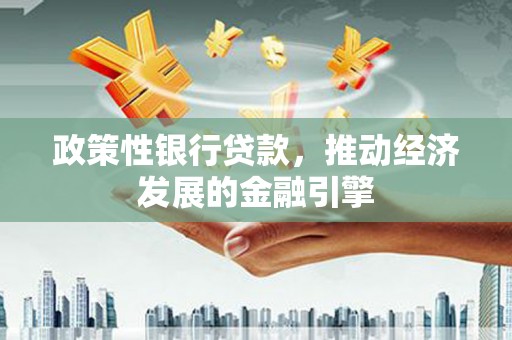 鹤庆政策性银行贷款，推动经济发展的金融引擎