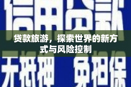 鹤庆贷款旅游，探索世界的新方式与风险控制