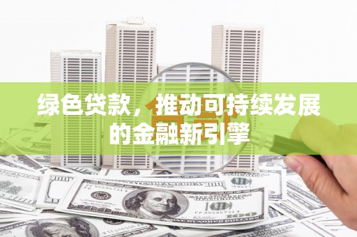 鹤庆绿色贷款，推动可持续发展的金融新引擎