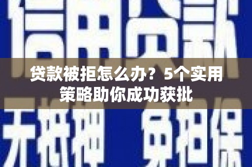 鹤庆贷款被拒怎么办？5个实用策略助你成功获批