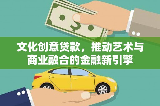 鹤庆文化创意贷款，推动艺术与商业融合的金融新引擎