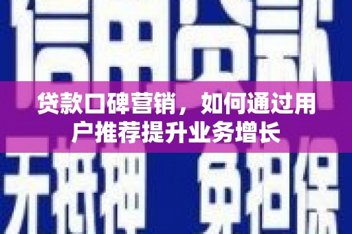 鹤庆贷款口碑营销，如何通过用户推荐提升业务增长