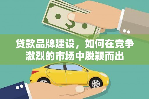 鹤庆贷款品牌建设，如何在竞争激烈的市场中脱颖而出