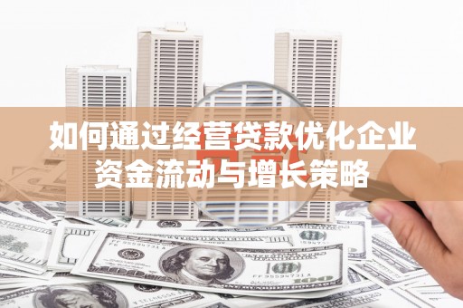 鹤庆如何通过经营贷款优化企业资金流动与增长策略