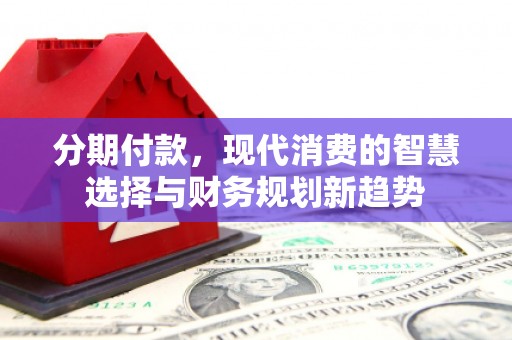 鹤庆分期付款，现代消费的智慧选择与财务规划新趋势
