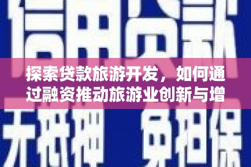 鹤庆探索贷款旅游开发，如何通过融资推动旅游业创新与增长