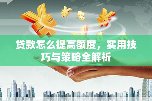 鹤庆贷款怎么提高额度，实用技巧与策略全解析