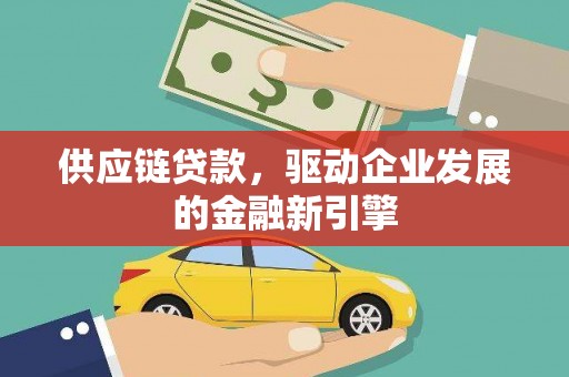 鹤庆供应链贷款，驱动企业发展的金融新引擎