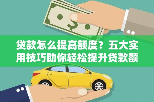 鹤庆贷款怎么提高额度？五大实用技巧助你轻松提升贷款额度