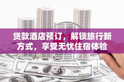 鹤庆贷款酒店预订，解锁旅行新方式，享受无忧住宿体验