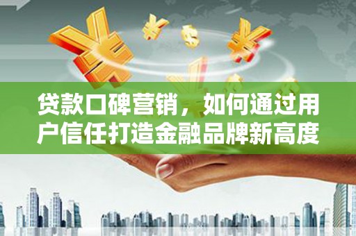 鹤庆贷款口碑营销，如何通过用户信任打造金融品牌新高度