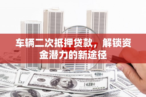 鹤庆车辆二次抵押贷款，解锁资金潜力的新途径