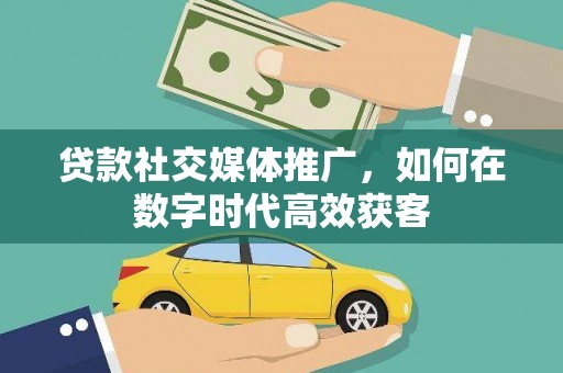 鹤庆贷款社交媒体推广，如何在数字时代高效获客