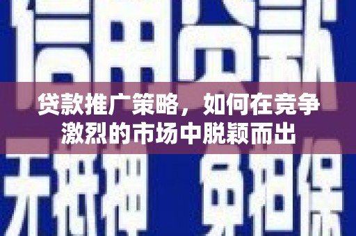 鹤庆贷款推广策略，如何在竞争激烈的市场中脱颖而出