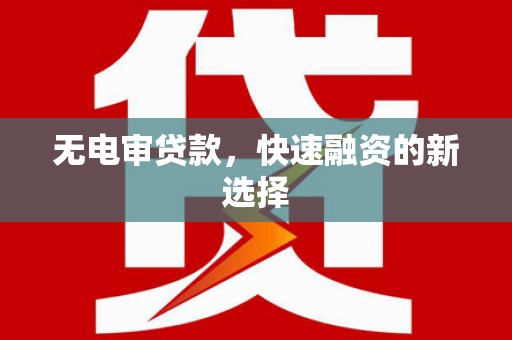 鹤庆无电审贷款，快速融资的新选择