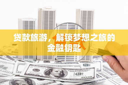 鹤庆贷款旅游，解锁梦想之旅的金融钥匙