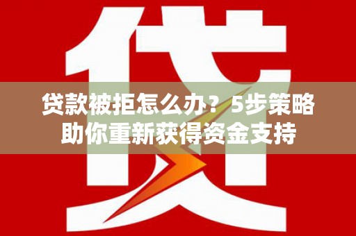 鹤庆贷款被拒怎么办？5步策略助你重新获得资金支持