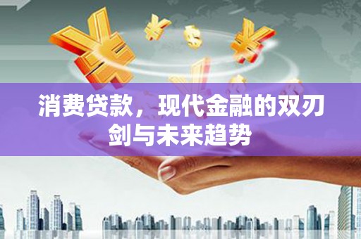 鹤庆消费贷款，现代金融的双刃剑与未来趋势