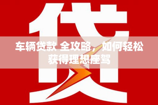 鹤庆车辆贷款 全攻略，如何轻松获得理想座驾