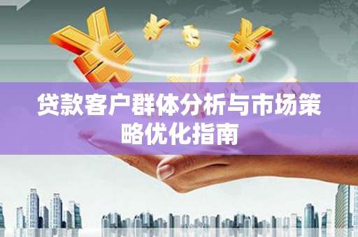 鹤庆贷款客户群体分析与市场策略优化指南