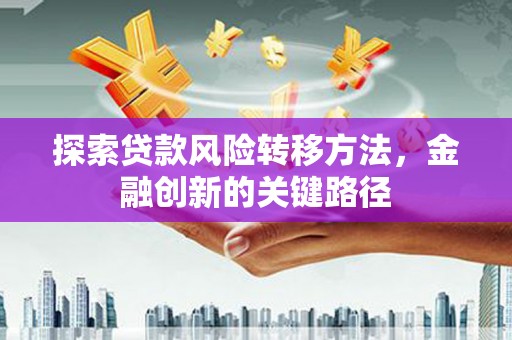 鹤庆探索贷款风险转移方法，金融创新的关键路径