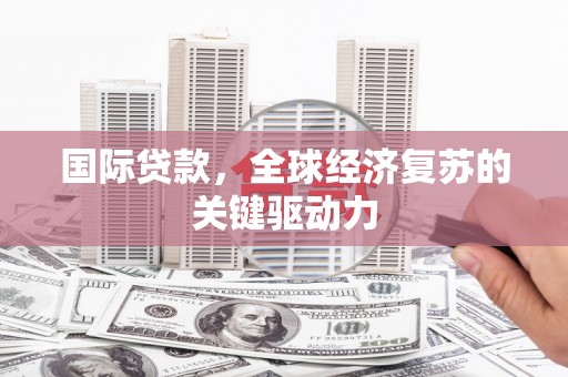 鹤庆国际贷款，全球经济复苏的关键驱动力