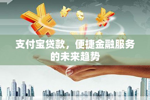 鹤庆支付宝贷款，便捷金融服务的未来趋势