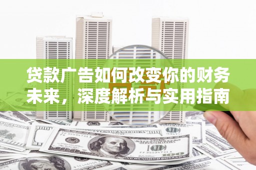 鹤庆贷款广告如何改变你的财务未来，深度解析与实用指南