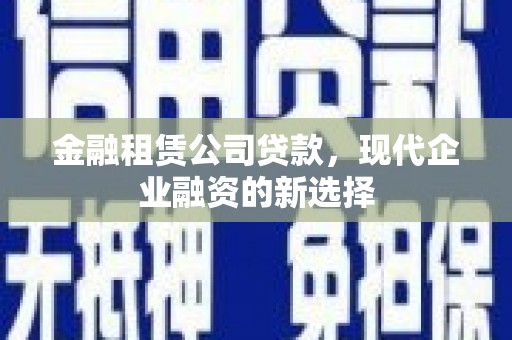 鹤庆金融租赁公司贷款，现代企业融资的新选择