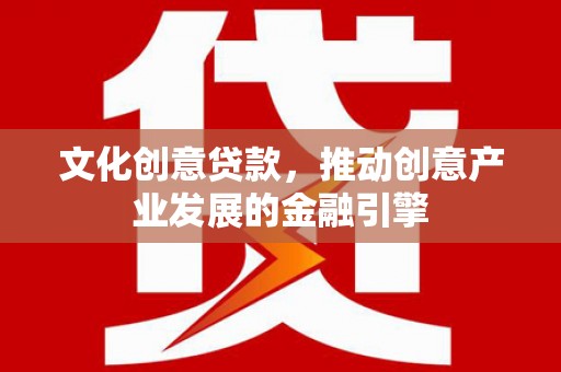 鹤庆文化创意贷款，推动创意产业发展的金融引擎