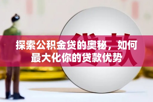 鹤庆探索公积金贷的奥秘，如何最大化你的贷款优势