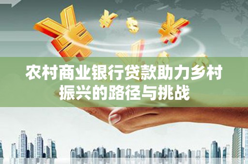 鹤庆农村商业银行贷款助力乡村振兴的路径与挑战