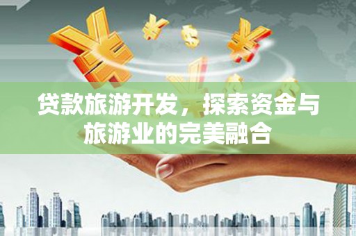 鹤庆贷款旅游开发，探索资金与旅游业的完美融合
