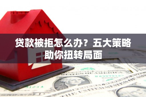 鹤庆贷款被拒怎么办？五大策略助你扭转局面