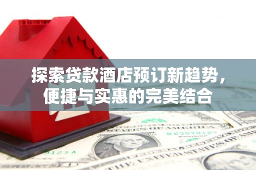 鹤庆探索贷款酒店预订新趋势，便捷与实惠的完美结合