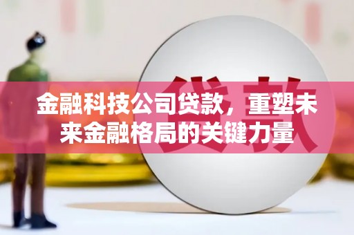 鹤庆金融科技公司贷款，重塑未来金融格局的关键力量