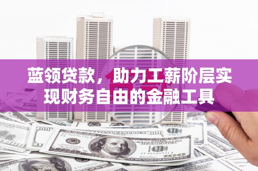 鹤庆蓝领贷款，助力工薪阶层实现财务自由的金融工具